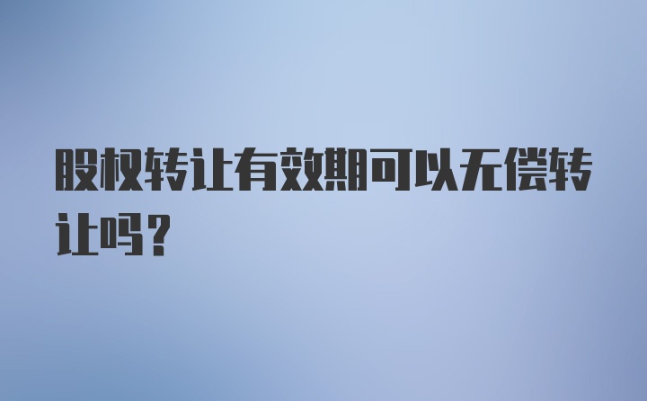 股权转让有效期可以无偿转让吗？