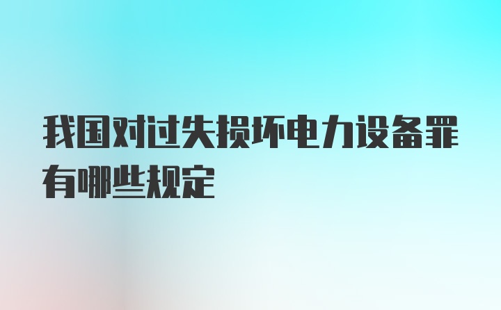 我国对过失损坏电力设备罪有哪些规定