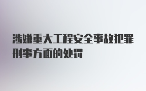 涉嫌重大工程安全事故犯罪刑事方面的处罚