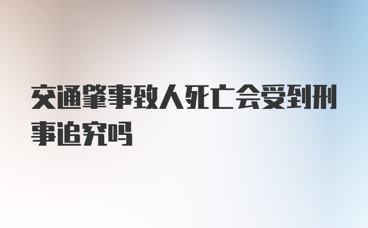 交通肇事致人死亡会受到刑事追究吗