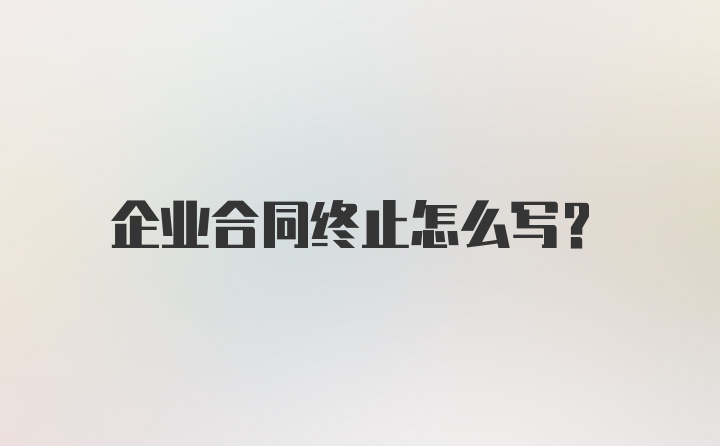 企业合同终止怎么写?