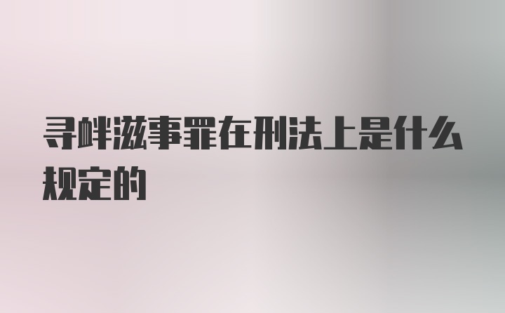 寻衅滋事罪在刑法上是什么规定的