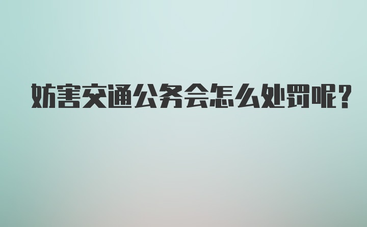 妨害交通公务会怎么处罚呢？