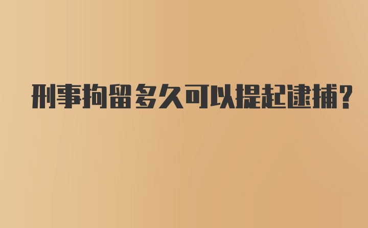 刑事拘留多久可以提起逮捕？