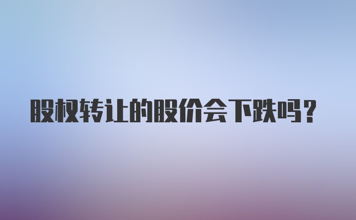 股权转让的股价会下跌吗？