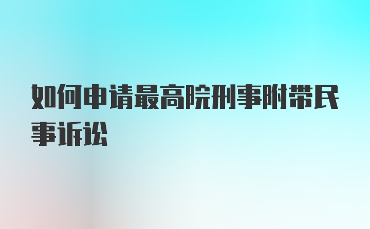 如何申请最高院刑事附带民事诉讼