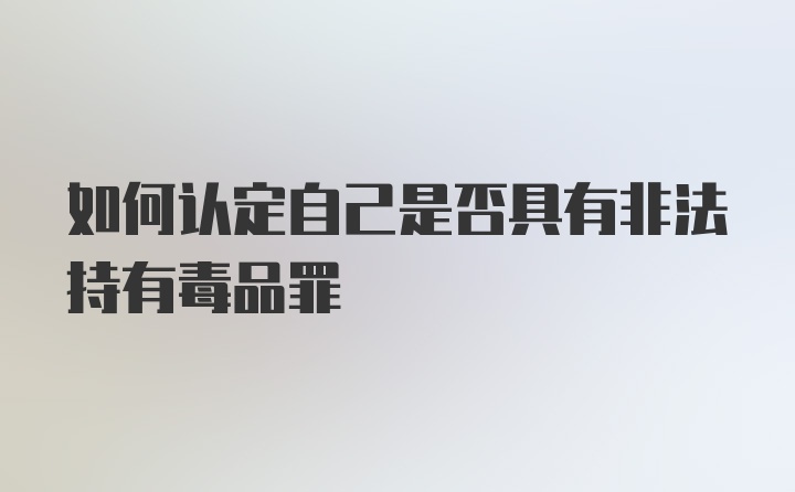 如何认定自己是否具有非法持有毒品罪