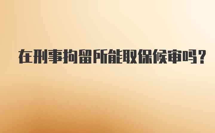 在刑事拘留所能取保候审吗?