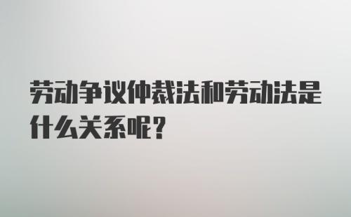 劳动争议仲裁法和劳动法是什么关系呢？