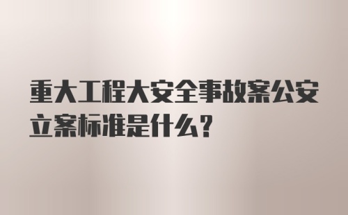 重大工程大安全事故案公安立案标准是什么？