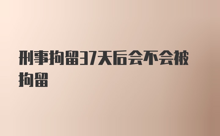 刑事拘留37天后会不会被拘留