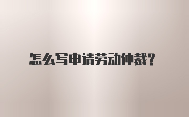 怎么写申请劳动仲裁?