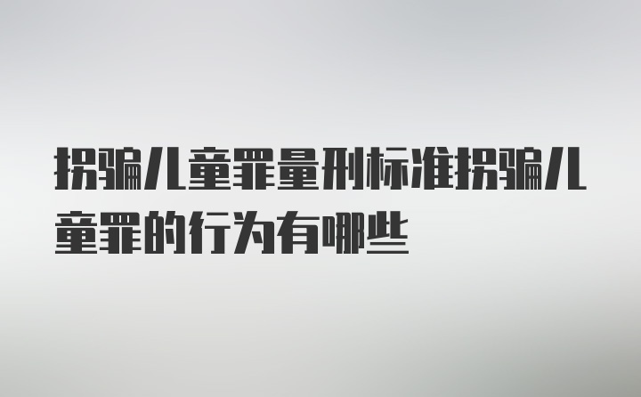 拐骗儿童罪量刑标准拐骗儿童罪的行为有哪些