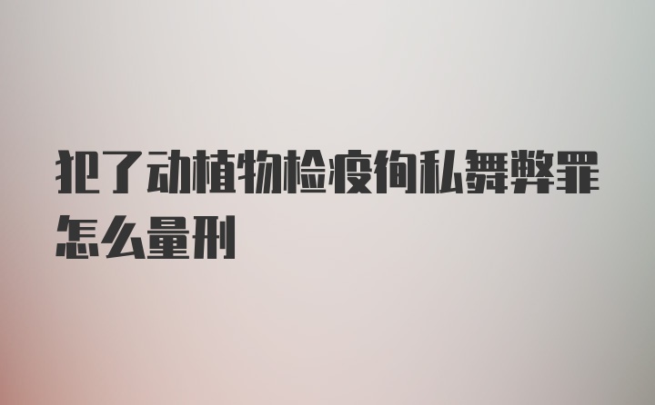 犯了动植物检疫徇私舞弊罪怎么量刑