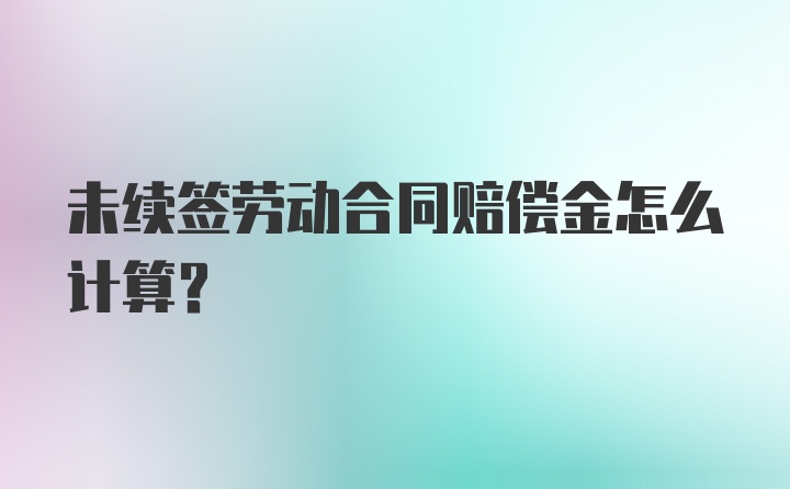 未续签劳动合同赔偿金怎么计算？