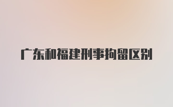 广东和福建刑事拘留区别