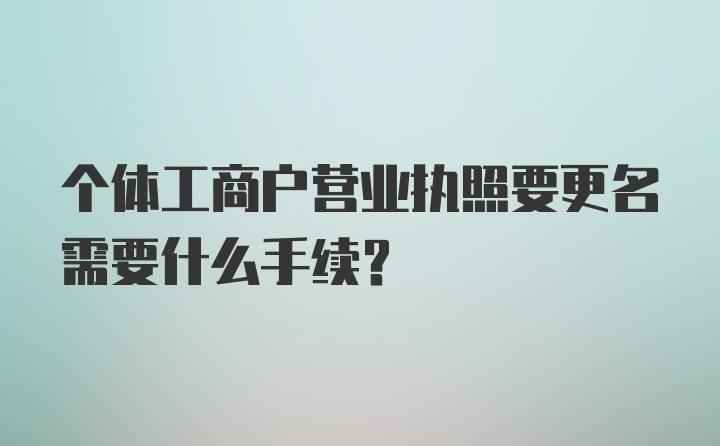 个体工商户营业执照要更名需要什么手续？