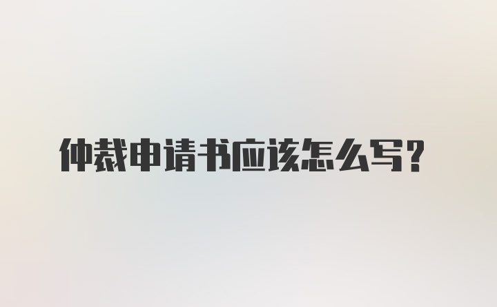 仲裁申请书应该怎么写？