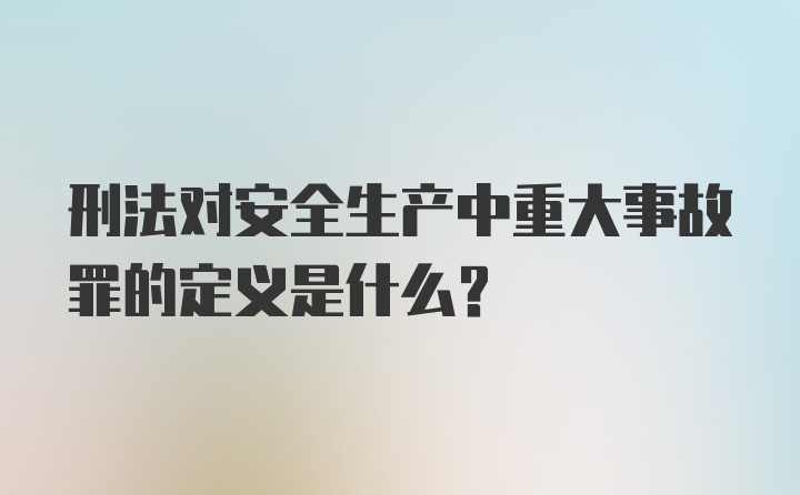 刑法对安全生产中重大事故罪的定义是什么？