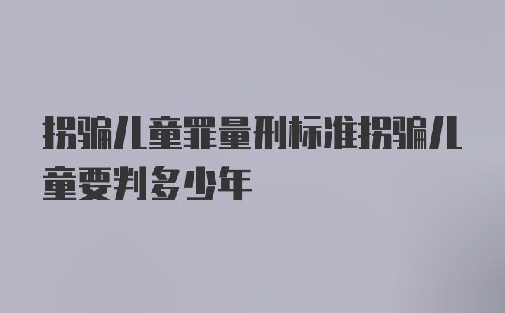 拐骗儿童罪量刑标准拐骗儿童要判多少年