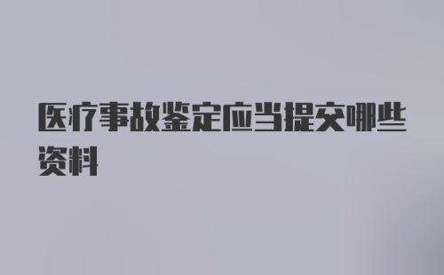 医疗事故鉴定应当提交哪些资料