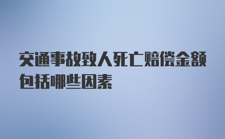 交通事故致人死亡赔偿金额包括哪些因素