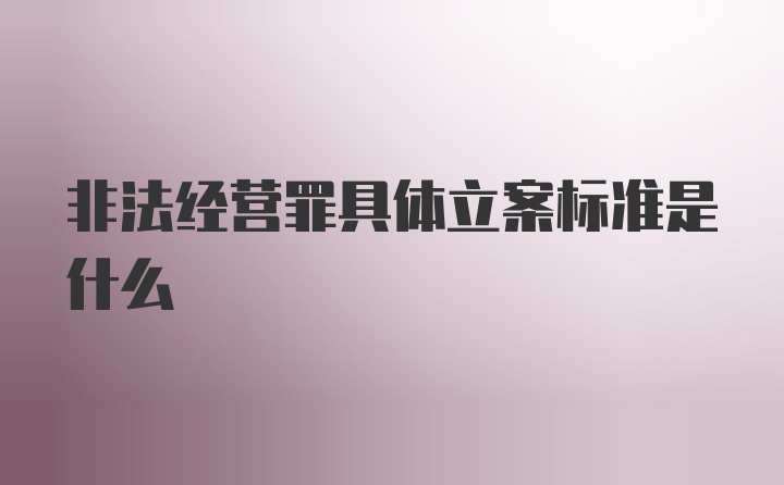 非法经营罪具体立案标准是什么