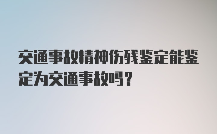 交通事故精神伤残鉴定能鉴定为交通事故吗？