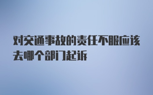 对交通事故的责任不服应该去哪个部门起诉