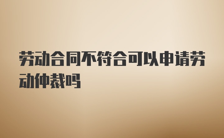 劳动合同不符合可以申请劳动仲裁吗