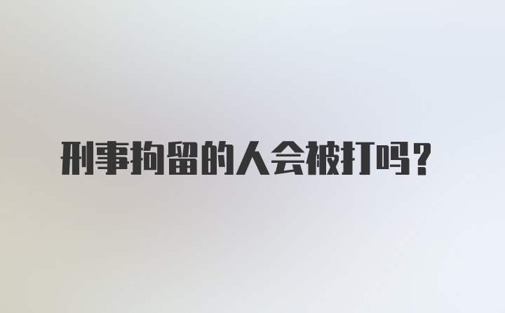 刑事拘留的人会被打吗？