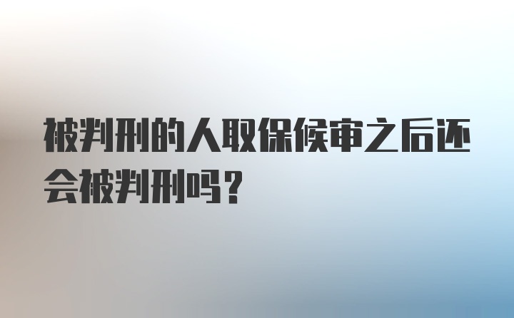 被判刑的人取保候审之后还会被判刑吗？