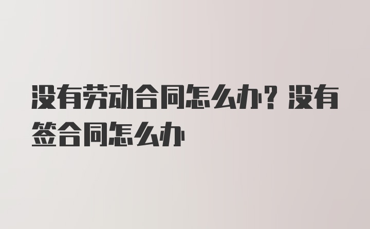 没有劳动合同怎么办？没有签合同怎么办