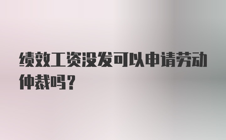 绩效工资没发可以申请劳动仲裁吗？