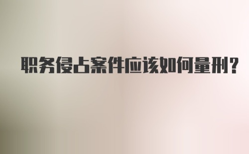 职务侵占案件应该如何量刑？