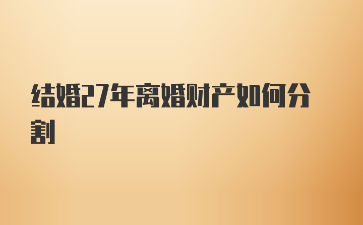 结婚27年离婚财产如何分割