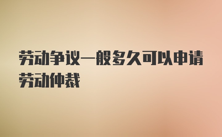 劳动争议一般多久可以申请劳动仲裁