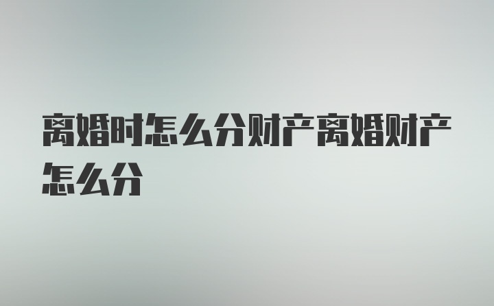 离婚时怎么分财产离婚财产怎么分