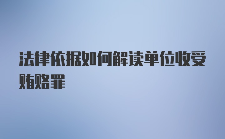 法律依据如何解读单位收受贿赂罪