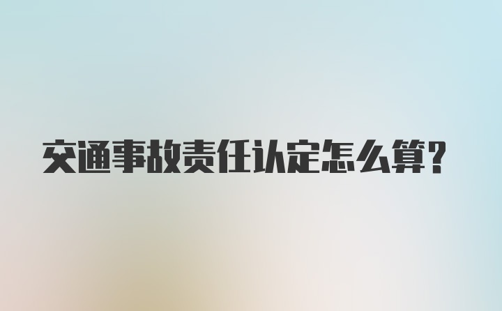 交通事故责任认定怎么算？