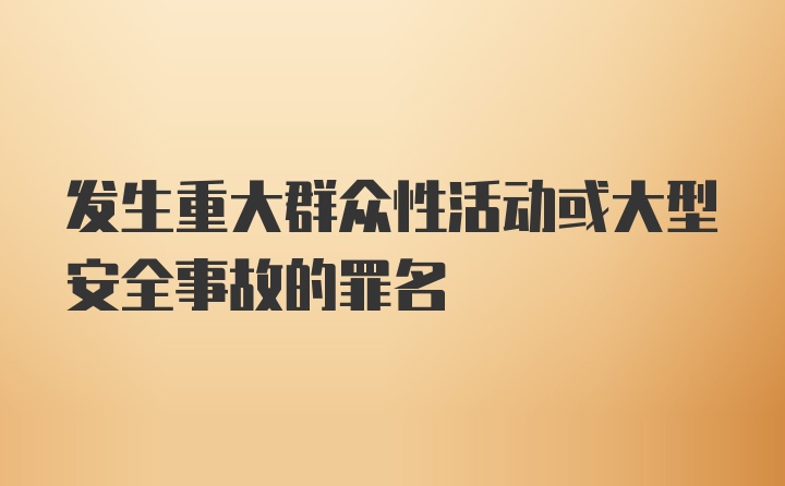 发生重大群众性活动或大型安全事故的罪名