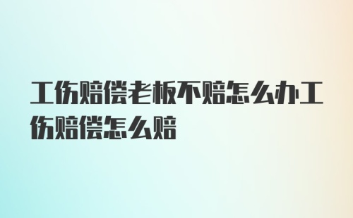 工伤赔偿老板不赔怎么办工伤赔偿怎么赔