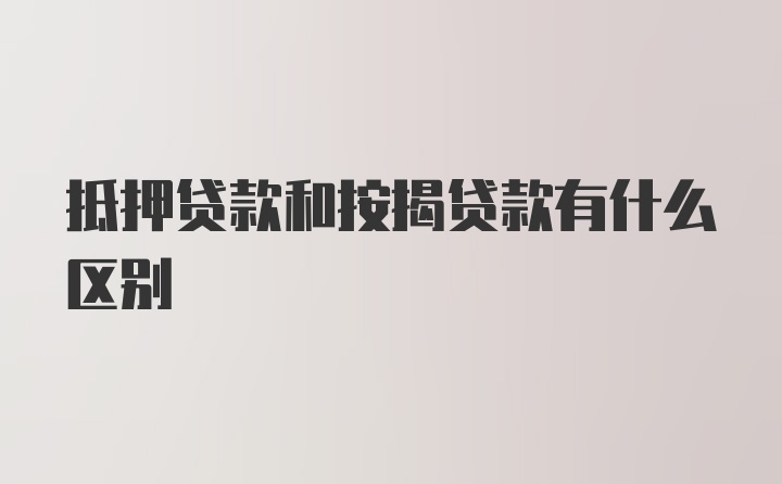 抵押贷款和按揭贷款有什么区别