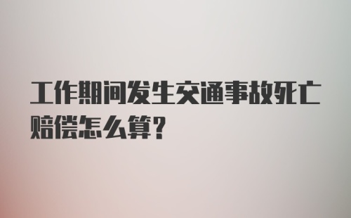 工作期间发生交通事故死亡赔偿怎么算?