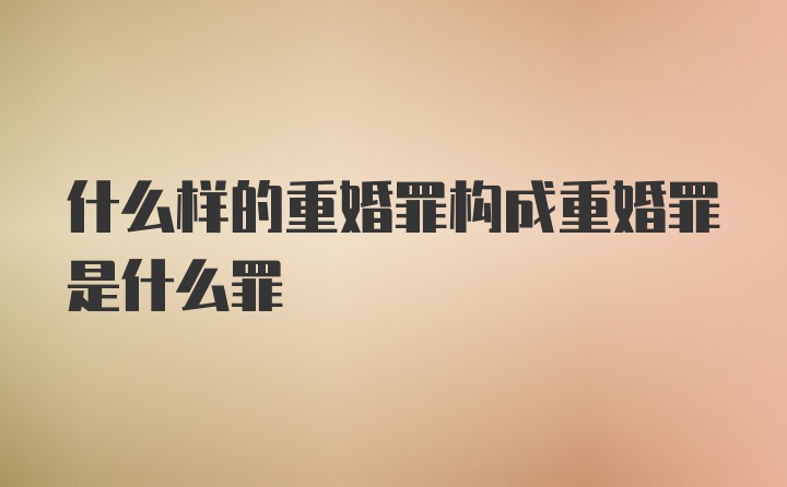 什么样的重婚罪构成重婚罪是什么罪