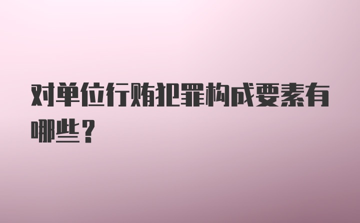 对单位行贿犯罪构成要素有哪些？