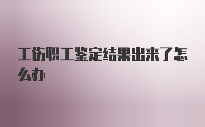 工伤职工鉴定结果出来了怎么办