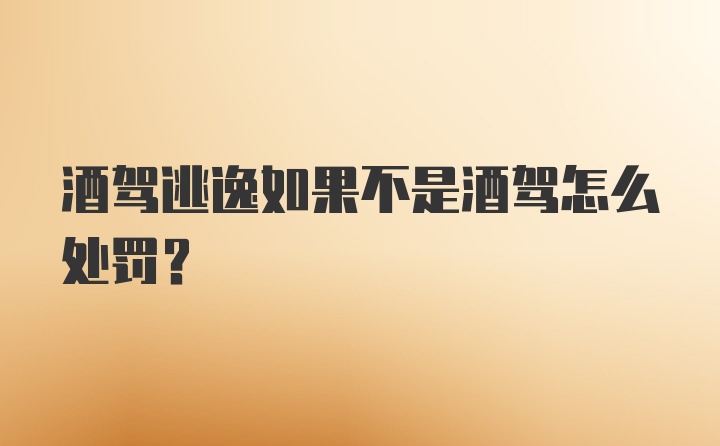 酒驾逃逸如果不是酒驾怎么处罚?