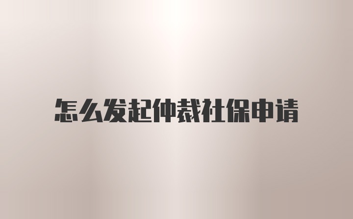 怎么发起仲裁社保申请