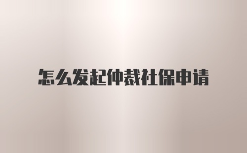 怎么发起仲裁社保申请